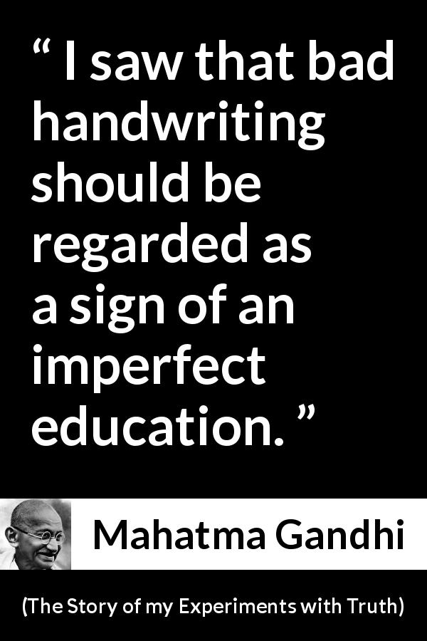Mahatma Gandhi quote about education from The Story of my Experiments with Truth - I saw that bad handwriting should be regarded as a sign of an imperfect education.