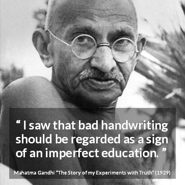 Mahatma Gandhi quote about education from The Story of my Experiments with Truth - I saw that bad handwriting should be regarded as a sign of an imperfect education.