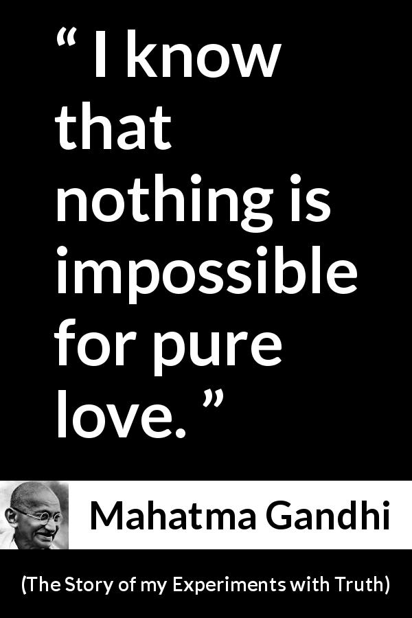 Mahatma Gandhi quote about love from The Story of my Experiments with Truth - I know that nothing is impossible for pure love.