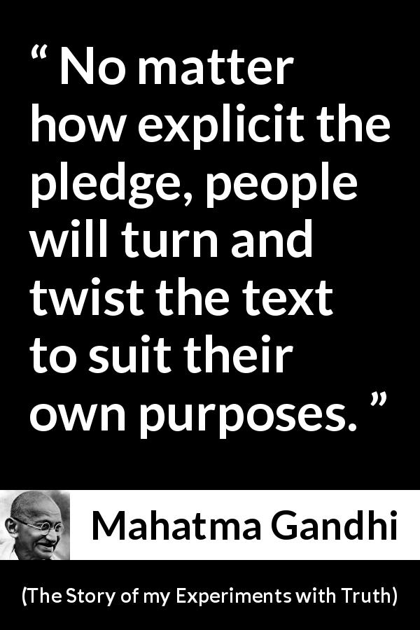 Mahatma Gandhi quote about meaning from The Story of my Experiments with Truth - No matter how explicit the pledge, people will turn and twist the text to suit their own purposes.