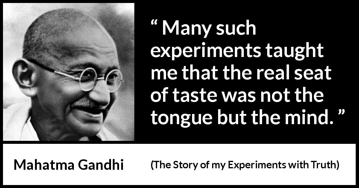 Mahatma Gandhi quote about mind from The Story of my Experiments with Truth - Many such experiments taught me that the real seat of taste was not the tongue but the mind.