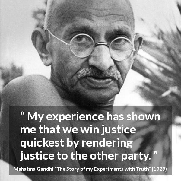 Mahatma Gandhi quote about reciprocity from The Story of my Experiments with Truth - My experience has shown me that we win justice quickest by rendering justice to the other party.