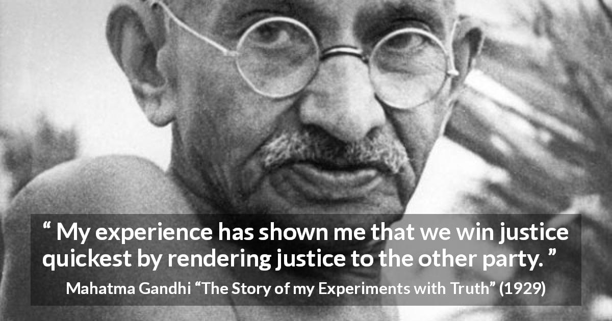 Mahatma Gandhi quote about reciprocity from The Story of my Experiments with Truth - My experience has shown me that we win justice quickest by rendering justice to the other party.