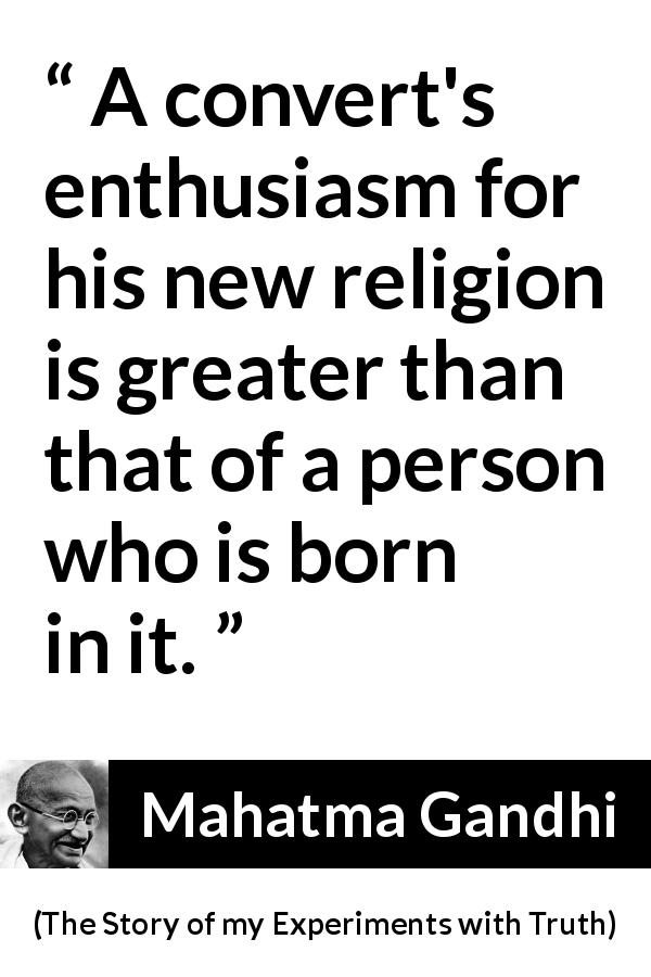 Mahatma Gandhi quote about religion from The Story of my Experiments with Truth - A convert's enthusiasm for his new religion is greater than that of a person who is born in it.
