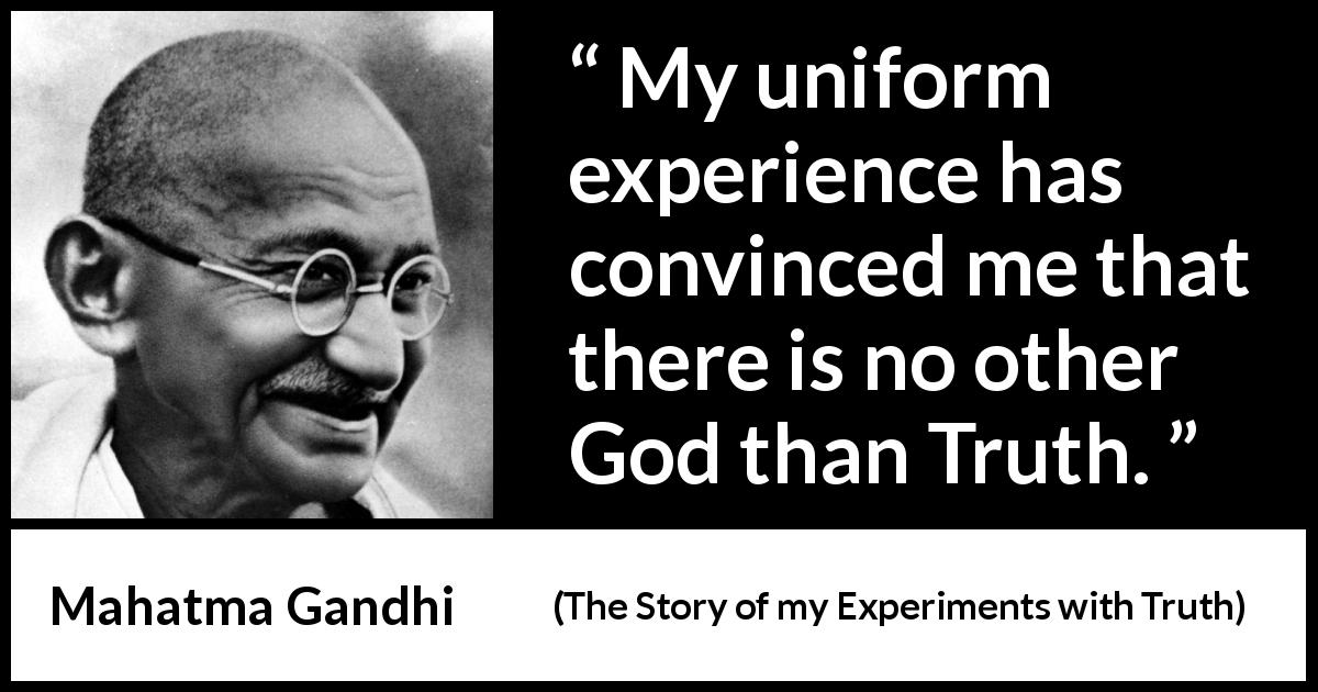 Mahatma Gandhi quote about truth from The Story of my Experiments with Truth - My uniform experience has convinced me that there is no other God than Truth.