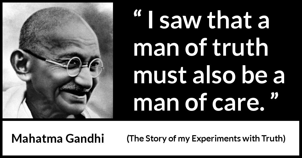 Mahatma Gandhi quote about truth from The Story of my Experiments with Truth - I saw that a man of truth must also be a man of care.