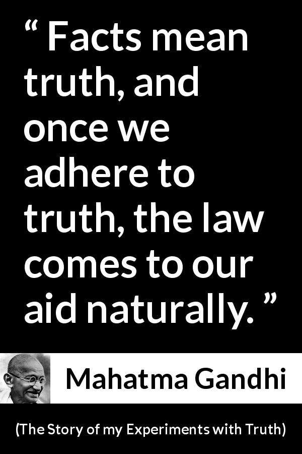 Mahatma Gandhi quote about truth from The Story of my Experiments with Truth - Facts mean truth, and once we adhere to truth, the law comes to our aid naturally.