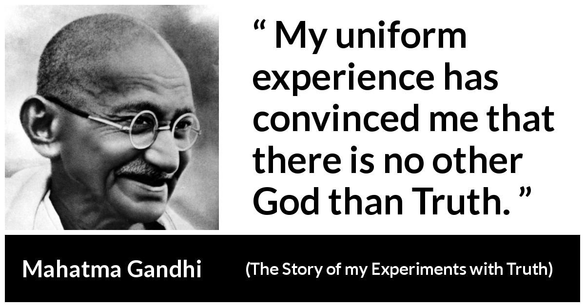Mahatma Gandhi quote about truth from The Story of my Experiments with Truth - My uniform experience has convinced me that there is no other God than Truth.