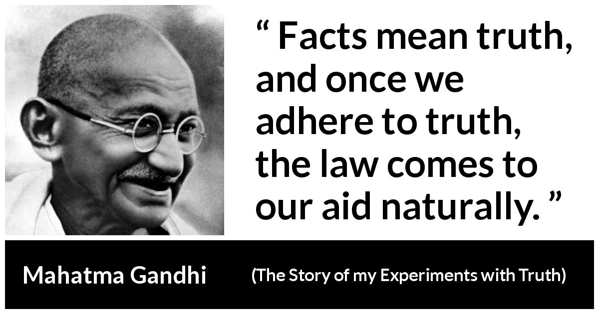Mahatma Gandhi quote about truth from The Story of my Experiments with Truth - Facts mean truth, and once we adhere to truth, the law comes to our aid naturally.