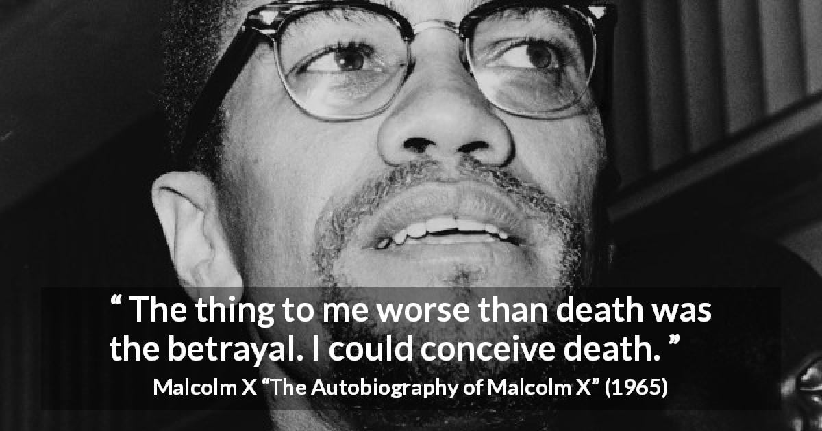 Malcolm X quote about death from The Autobiography of Malcolm X - The thing to me worse than death was the betrayal. I could conceive death.