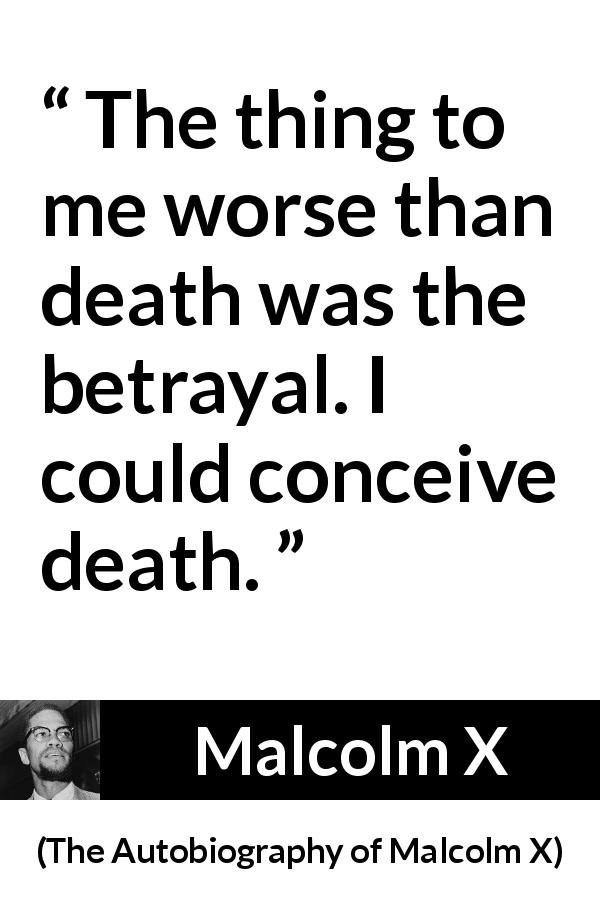Malcolm X quote about death from The Autobiography of Malcolm X - The thing to me worse than death was the betrayal. I could conceive death.