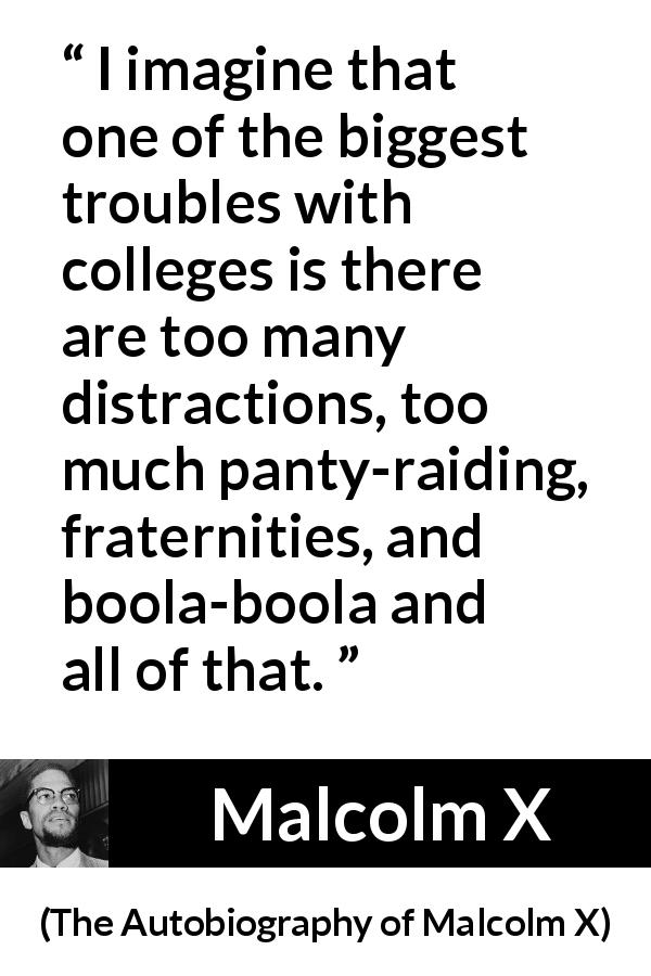 Malcolm X quote about education from The Autobiography of Malcolm X - I imagine that one of the biggest troubles with colleges is there are too many distractions, too much panty-raiding, fraternities, and boola-boola and all of that.