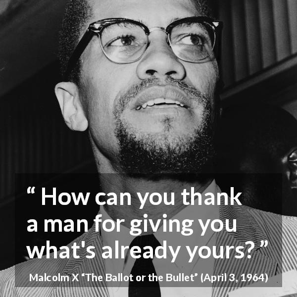 Malcolm X quote about giving from The Ballot or the Bullet - How can you thank a man for giving you what's already yours?