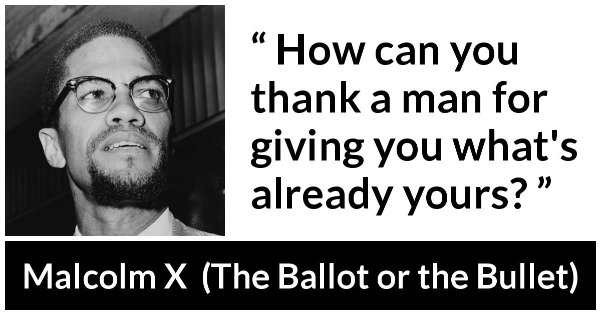 Malcolm X quote about giving from The Ballot or the Bullet - How can you thank a man for giving you what's already yours?