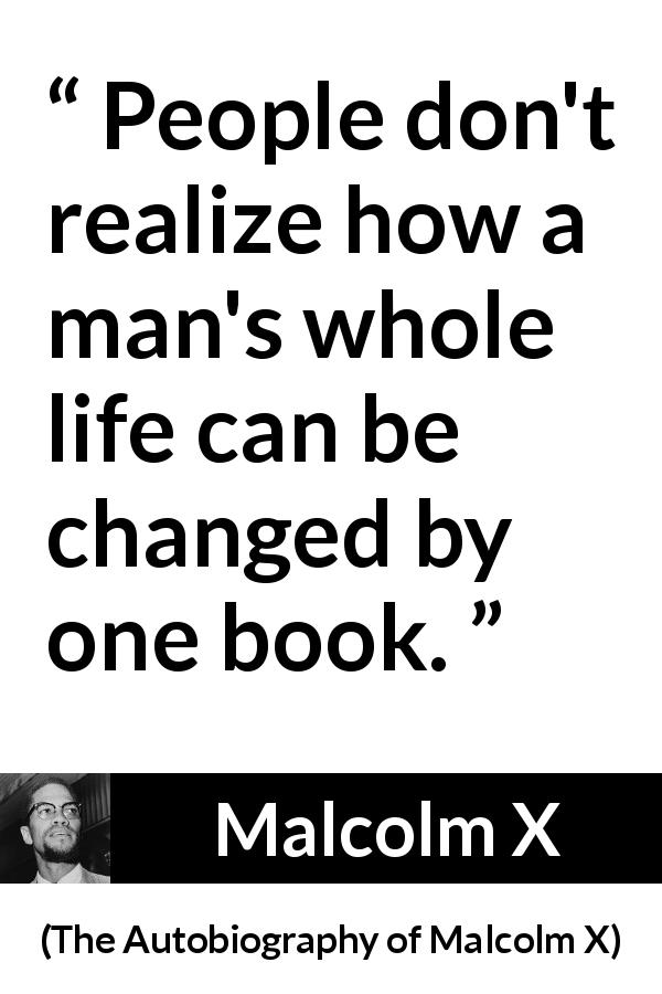 Malcolm X quote about life from The Autobiography of Malcolm X - People don't realize how a man's whole life can be changed by one book.