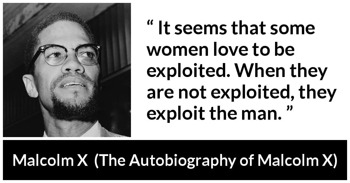 Malcolm X quote about men from The Autobiography of Malcolm X - It seems that some women love to be exploited. When they are not exploited, they exploit the man.