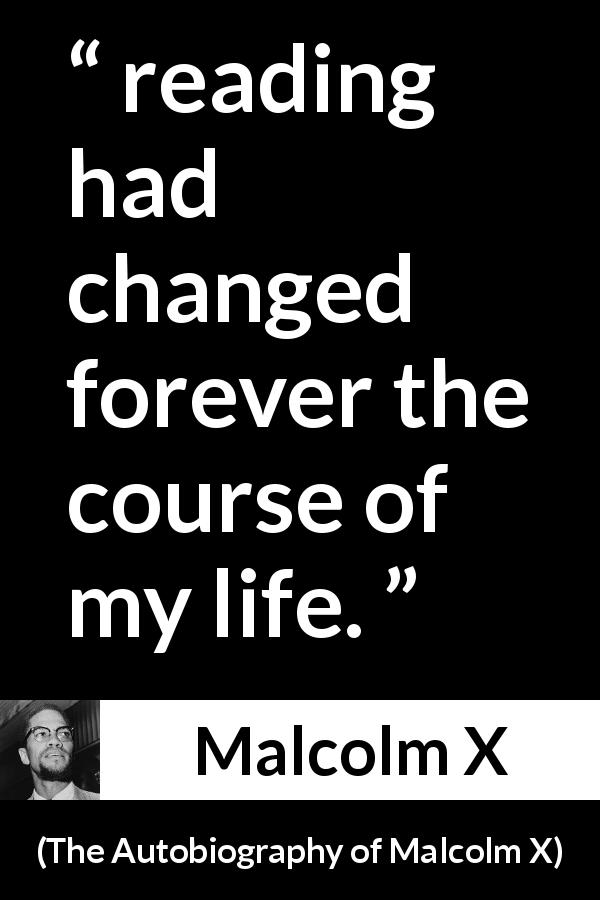 Malcolm X quote about reading from The Autobiography of Malcolm X - reading had changed forever the course of my life.