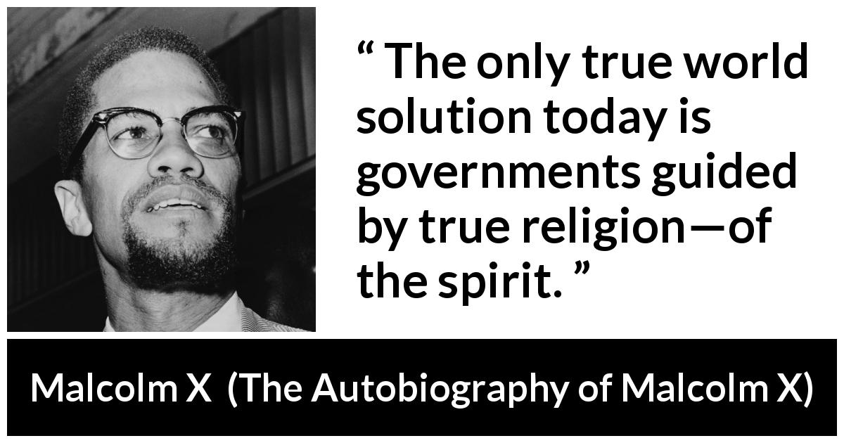 Malcolm X quote about spirit from The Autobiography of Malcolm X - The only true world solution today is governments guided by true religion—of the spirit.
