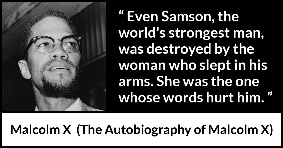 Malcolm X quote about strength from The Autobiography of Malcolm X - Even Samson, the world's strongest man, was destroyed by the woman who slept in his arms. She was the one whose words hurt him.