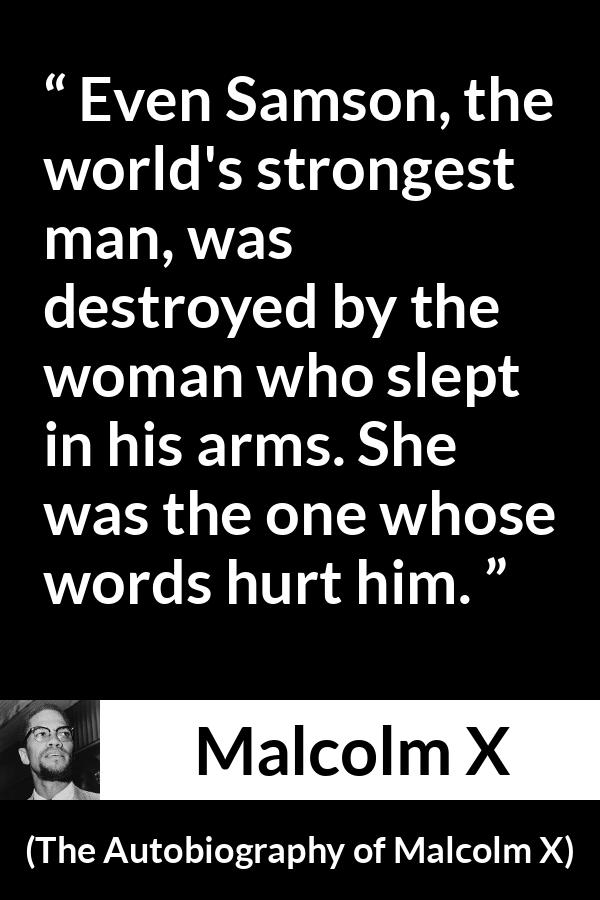 Malcolm X quote about strength from The Autobiography of Malcolm X - Even Samson, the world's strongest man, was destroyed by the woman who slept in his arms. She was the one whose words hurt him.