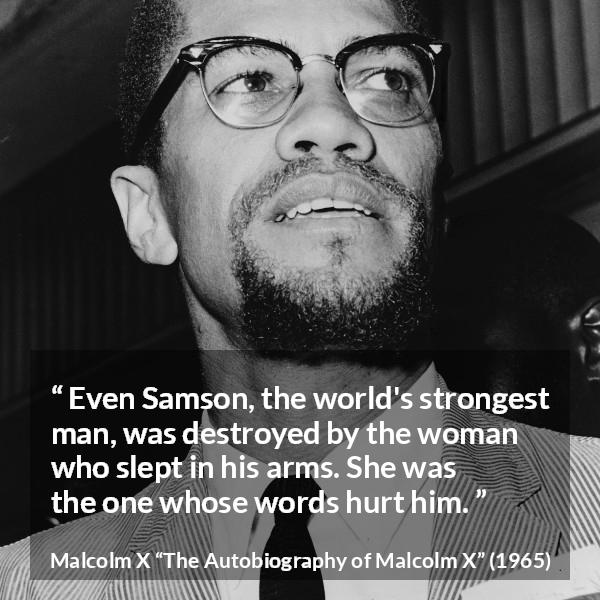 Malcolm X quote about strength from The Autobiography of Malcolm X - Even Samson, the world's strongest man, was destroyed by the woman who slept in his arms. She was the one whose words hurt him.