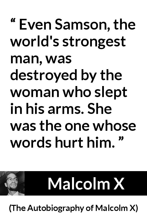 Malcolm X quote about strength from The Autobiography of Malcolm X - Even Samson, the world's strongest man, was destroyed by the woman who slept in his arms. She was the one whose words hurt him.
