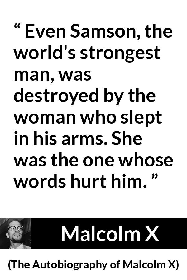 Malcolm X quote about strength from The Autobiography of Malcolm X - Even Samson, the world's strongest man, was destroyed by the woman who slept in his arms. She was the one whose words hurt him.