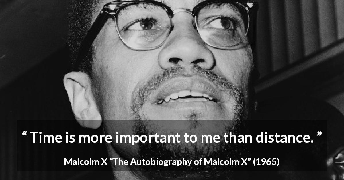Malcolm X quote about time from The Autobiography of Malcolm X - Time is more important to me than distance.