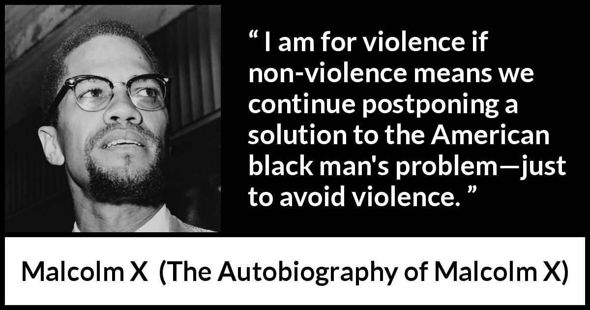 Malcolm X quote about violence from The Autobiography of Malcolm X - I am for violence if non-violence means we continue postponing a solution to the American black man's problem—just to avoid violence.