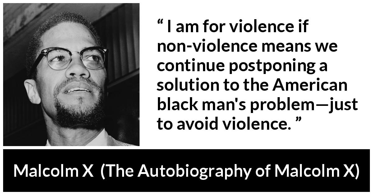Malcolm X quote about violence from The Autobiography of Malcolm X - I am for violence if non-violence means we continue postponing a solution to the American black man's problem—just to avoid violence.