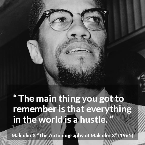 Malcolm X quote about world from The Autobiography of Malcolm X - The main thing you got to remember is that everything in the world is a hustle.
