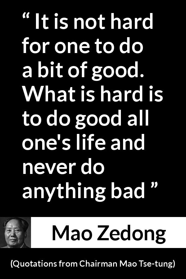 Mao Zedong quote about constancy from Quotations from Chairman Mao Tse-tung - It is not hard for one to do a bit of good. What is hard is to do good all one's life and never do anything bad