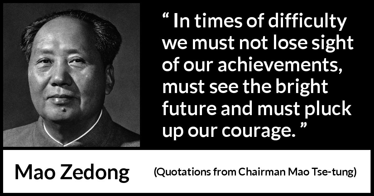 Mao Zedong quote about courage from Quotations from Chairman Mao Tse-tung - In times of difficulty we must not lose sight of our achievements, must see the bright future and must pluck up our courage.