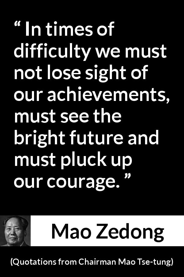 Mao Zedong quote about courage from Quotations from Chairman Mao Tse-tung - In times of difficulty we must not lose sight of our achievements, must see the bright future and must pluck up our courage.
