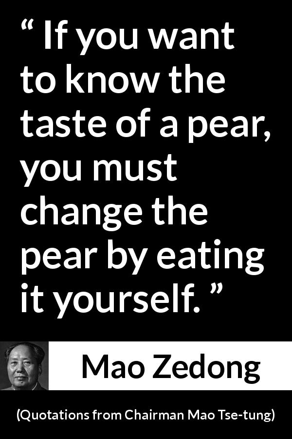 Mao Zedong quote about experience from Quotations from Chairman Mao Tse-tung - If you want to know the taste of a pear, you must change the pear by eating it yourself.