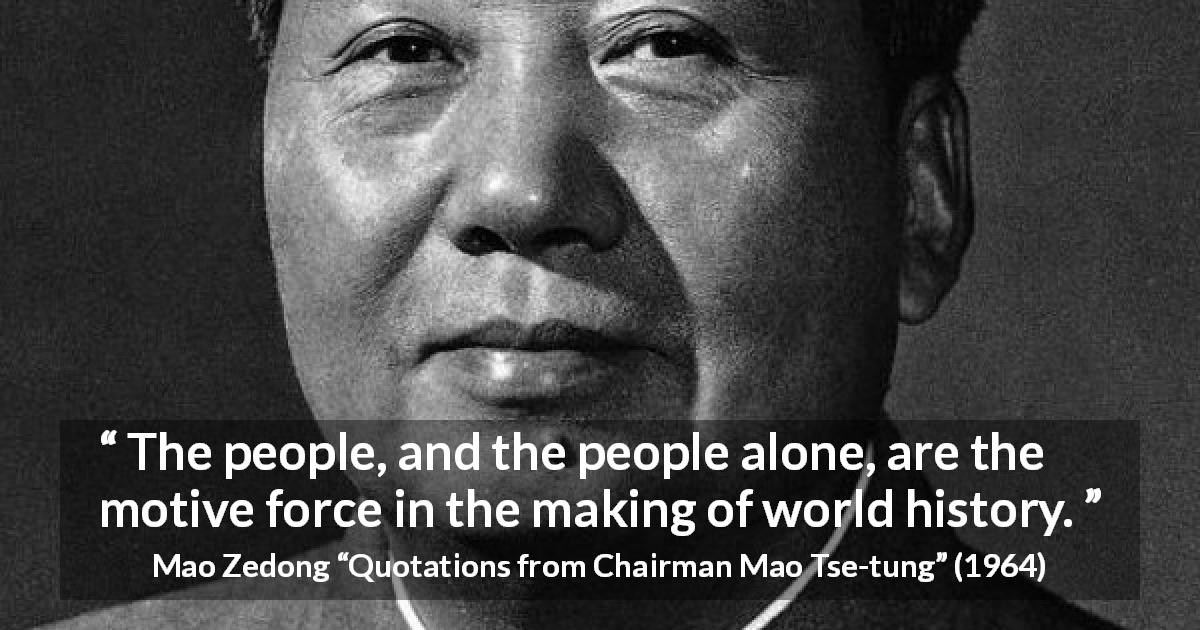 Mao Zedong quote about people from Quotations from Chairman Mao Tse-tung - The people, and the people alone, are the motive force in the making of world history.