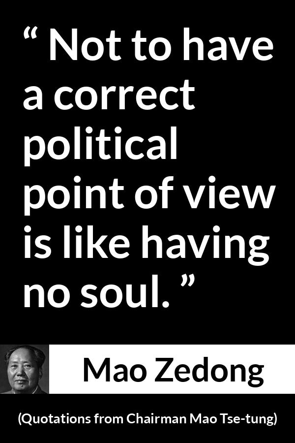 Mao Zedong quote about politics from Quotations from Chairman Mao Tse-tung (1964) - Not to have a correct political point of view is like having no soul.