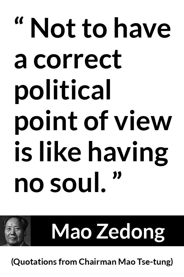Mao Zedong quote about politics from Quotations from Chairman Mao Tse-tung (1964) - Not to have a correct political point of view is like having no soul.