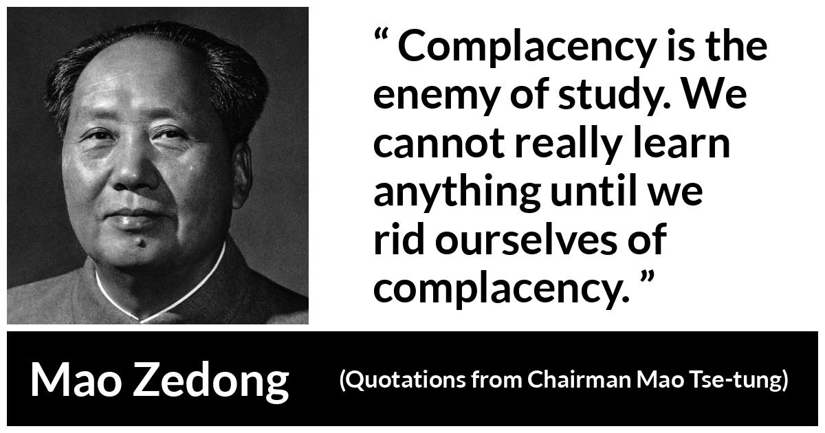 Mao Zedong about study (“Quotations from Chairman Mao Tse-tung”, 1964) Mao Zedong about study (“Quotations from Chairman Mao Tse-tung”, 1964) - Complacency is the enemy of study. We cannot really learn anything until we rid ourselves of complacency.