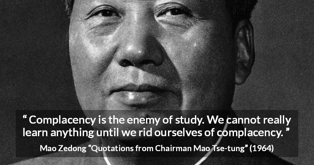 Mao Zedong quote about study from Quotations from Chairman Mao Tse-tung - Complacency is the enemy of study. We cannot really learn anything until we rid ourselves of complacency.