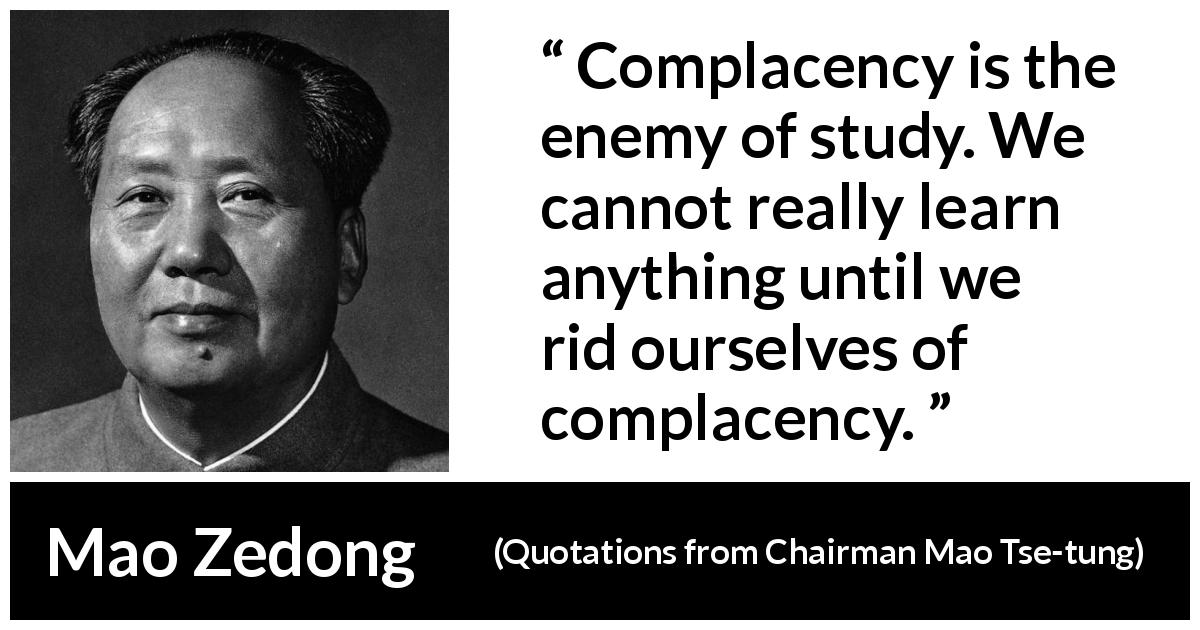 Mao Zedong quote about study from Quotations from Chairman Mao Tse-tung - Complacency is the enemy of study. We cannot really learn anything until we rid ourselves of complacency.