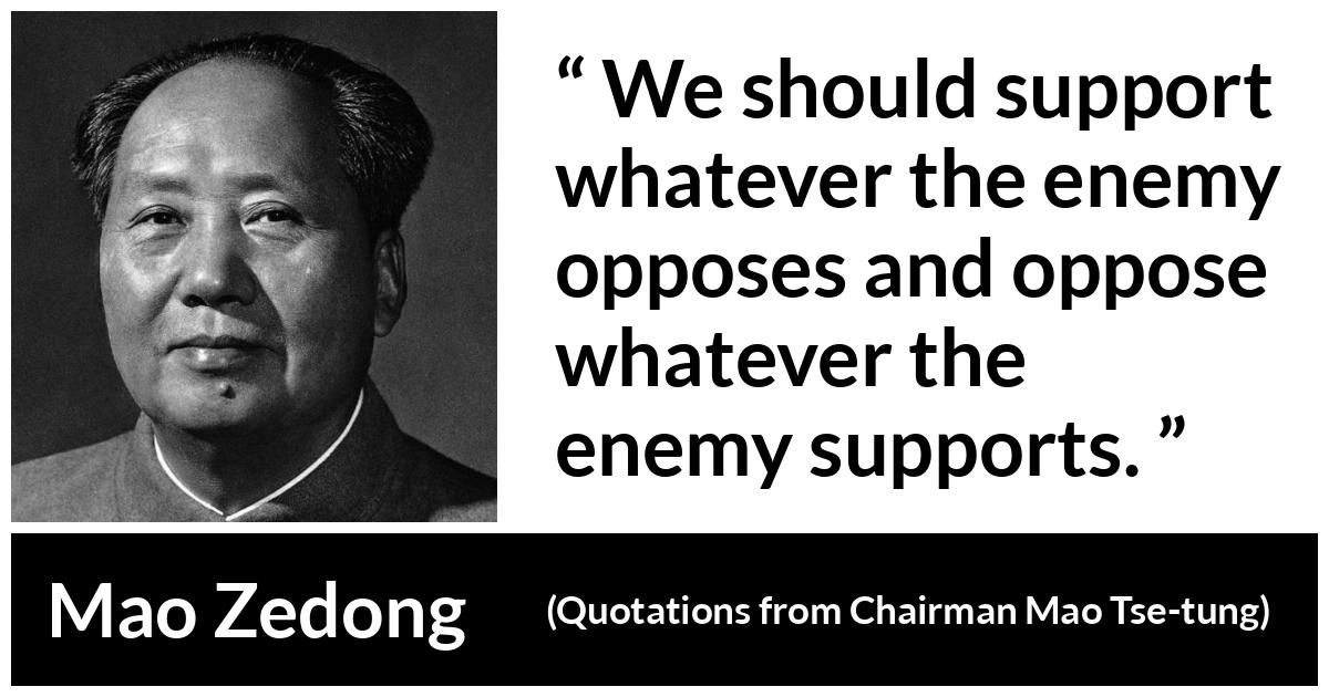 Mao Zedong about support (“Quotations from Chairman Mao Tse-tung”, 1964) Mao Zedong about support (“Quotations from Chairman Mao Tse-tung”, 1964) - We should support whatever the enemy opposes and oppose whatever the enemy supports.