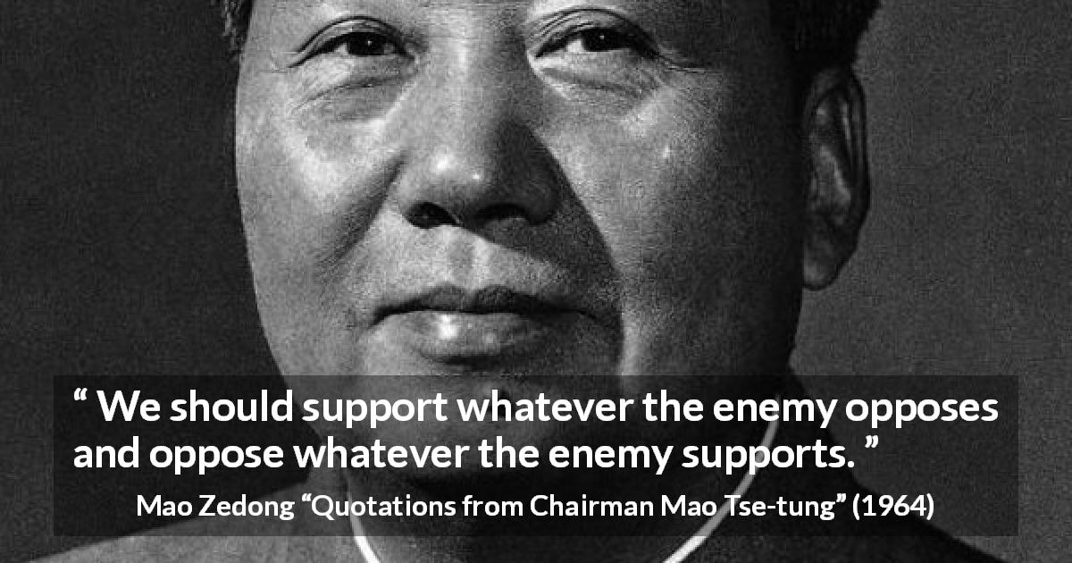 Mao Zedong quote about support from Quotations from Chairman Mao Tse-tung - We should support whatever the enemy opposes and oppose whatever the enemy supports.