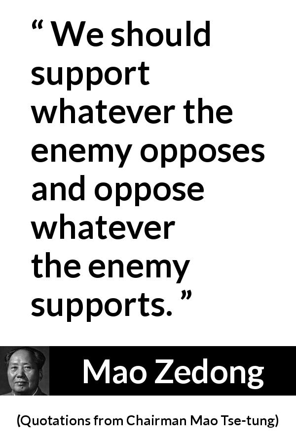 Mao Zedong quote about support from Quotations from Chairman Mao Tse-tung - We should support whatever the enemy opposes and oppose whatever the enemy supports.