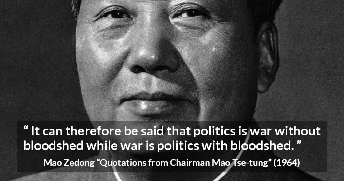 Mao Zedong quote about war from Quotations from Chairman Mao Tse-tung - It can therefore be said that politics is war without bloodshed while war is politics with bloodshed.