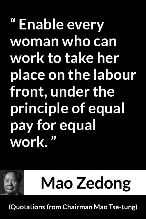 Mao Zedong quote about woman from Quotations from Chairman Mao Tse-tung (1964) - Enable every woman who can work to take her place on the labour front, under the principle of equal pay for equal work.