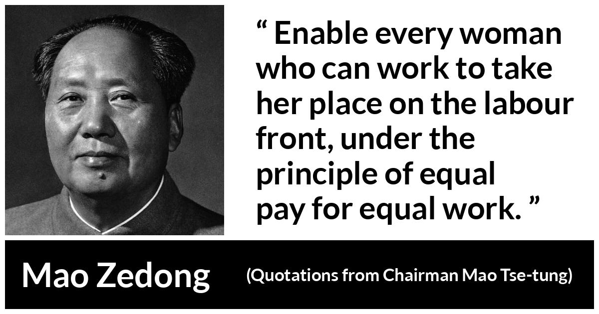 Mao Zedong quote about woman from Quotations from Chairman Mao Tse-tung (1964) - Enable every woman who can work to take her place on the labour front, under the principle of equal pay for equal work.