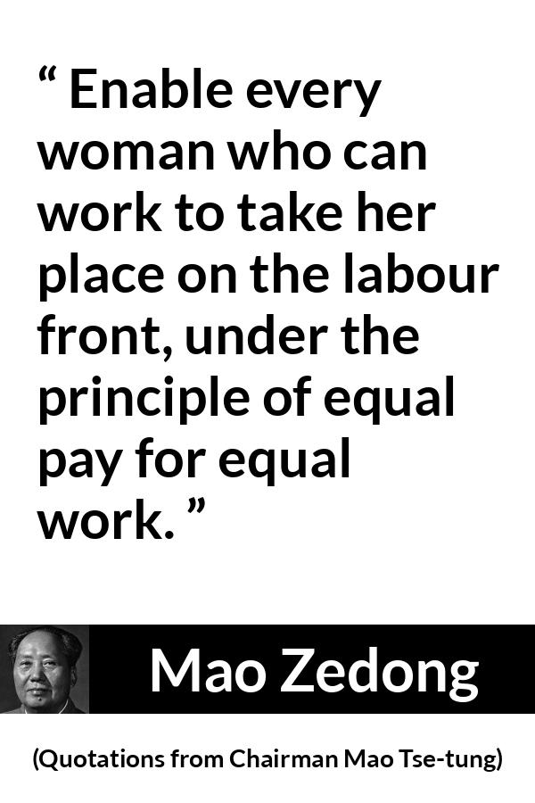 Mao Zedong quote about woman from Quotations from Chairman Mao Tse-tung (1964) - Enable every woman who can work to take her place on the labour front, under the principle of equal pay for equal work.