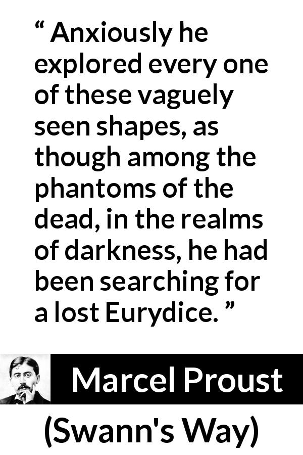Marcel Proust quote about darkness from Swann's Way - Anxiously he explored every one of these vaguely seen shapes, as though among the phantoms of the dead, in the realms of darkness, he had been searching for a lost Eurydice.