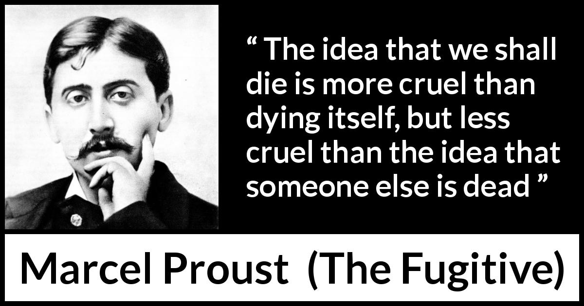 Marcel Proust quote about death from The Fugitive - The idea that we shall die is more cruel than dying itself, but less cruel than the idea that someone else is dead